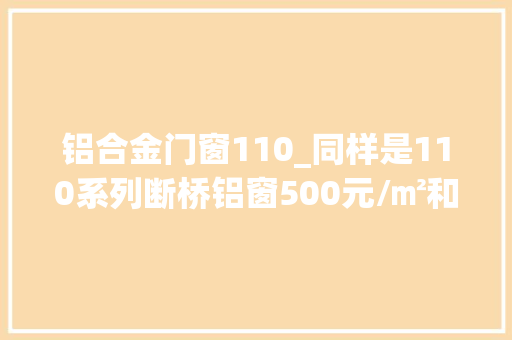 铝合金门窗110_同样是110系列断桥铝窗500元/㎡和1500元/㎡差异在哪
