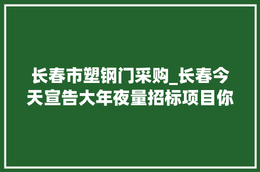 长春市塑钢门采购_长春今天宣告大年夜量招标项目你想要的这里都有