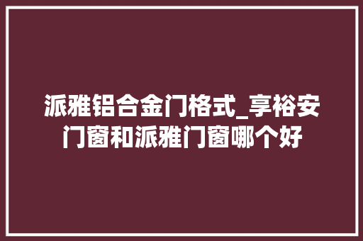 派雅铝合金门格式_享裕安门窗和派雅门窗哪个好