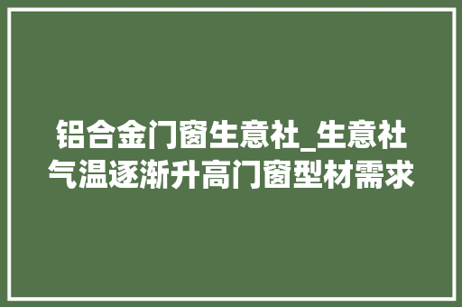 铝合金门窗生意社_生意社气温逐渐升高门窗型材需求增加