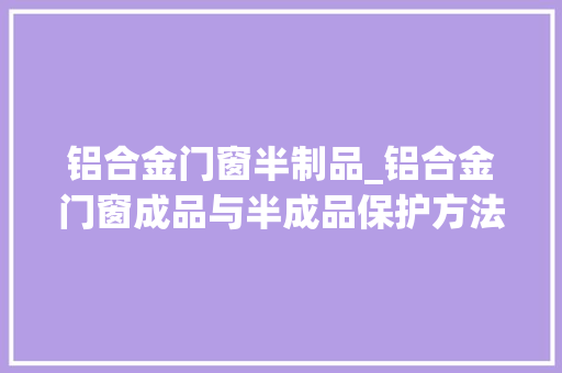 铝合金门窗半制品_铝合金门窗成品与半成品保护方法详解