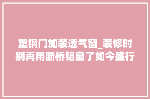 塑钢门加装透气窗_装修时别再用断桥铝窗了如今盛行这种新型窗好看又耐用