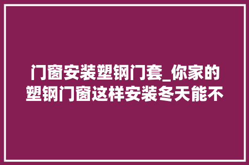 门窗安装塑钢门套_你家的塑钢门窗这样安装冬天能不漏风吗