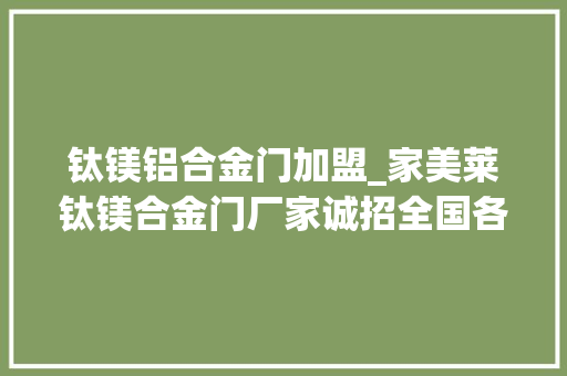 钛镁铝合金门加盟_家美莱钛镁合金门厂家诚招全国各区域代理商