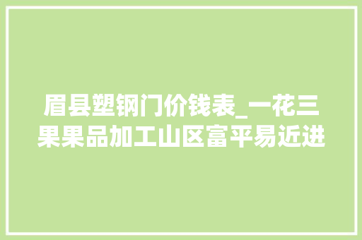 眉县塑钢门价钱表_一花三果果品加工山区富平易近进级改造项目工作总结