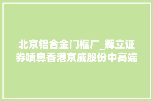 北京铝合金门框厂_辉立证券喷鼻香港京威股份中高端乘用车内外饰行业龙头新营业开启二次成长