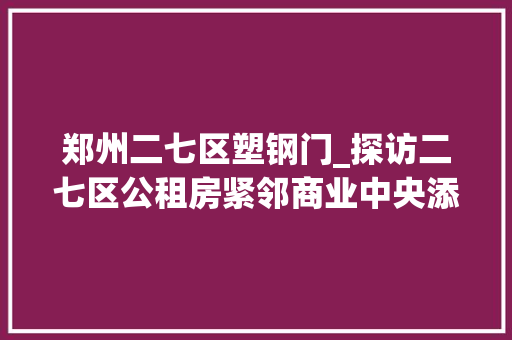 郑州二七区塑钢门_探访二七区公租房紧邻商业中央添点家具家电即可入住