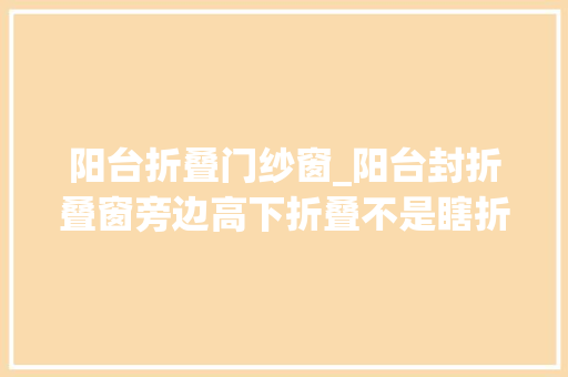 阳台折叠门纱窗_阳台封折叠窗旁边高下折叠不是瞎折腾好处是真的不少