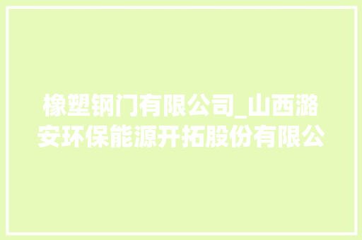 橡塑钢门有限公司_山西潞安环保能源开拓股份有限公司第七届董事会第八次会经由议定议通知书记