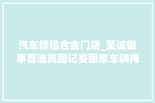 汽车修铝合金门店_至诚做事首选岚图记妄图家车辆掩护
