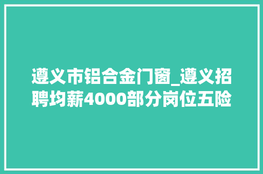 遵义市铝合金门窗_遵义招聘均薪4000部分岗位五险一金双休长白班
