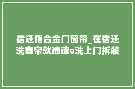 宿迁铝合金门窗帘_在宿迁洗窗帘就选速e洗上门拆装畅享五折惊喜