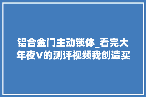 铝合金门主动锁体_看完大年夜V的测评视频我创造买智能门锁大年夜多半家庭都被割了韭菜