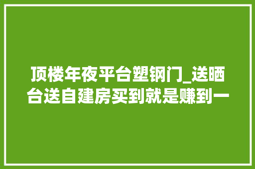 顶楼年夜平台塑钢门_送晒台送自建房买到就是赚到一欠妥心就掉落进违建的坑