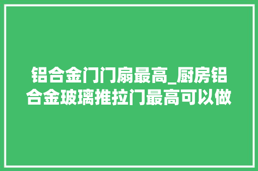 铝合金门门扇最高_厨房铝合金玻璃推拉门最高可以做到多高为什么呢
