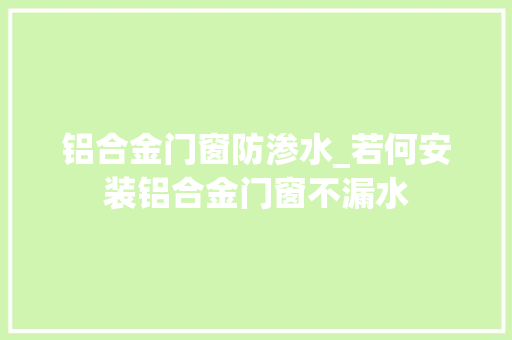 铝合金门窗防渗水_若何安装铝合金门窗不漏水