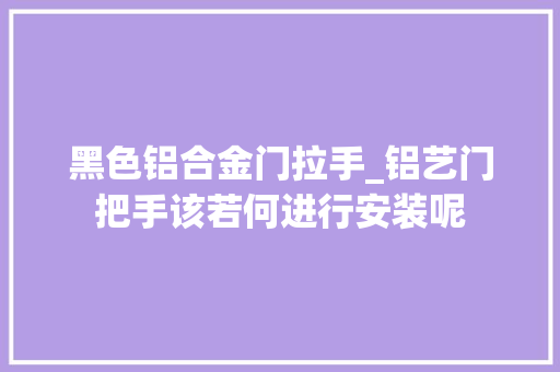 黑色铝合金门拉手_铝艺门把手该若何进行安装呢