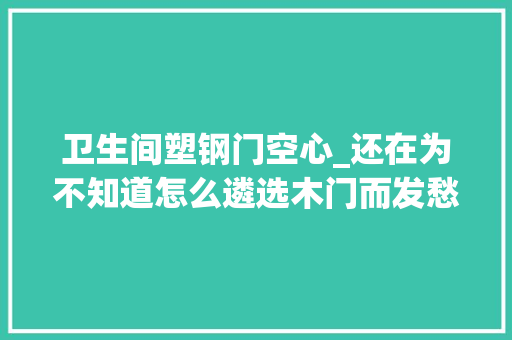卫生间塑钢门空心_还在为不知道怎么遴选木门而发愁看这里干货满满