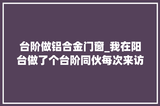 台阶做铝合金门窗_我在阳台做了个台阶同伙每次来访都赖着不想走