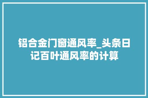 铝合金门窗通风率_头条日记百叶通风率的计算