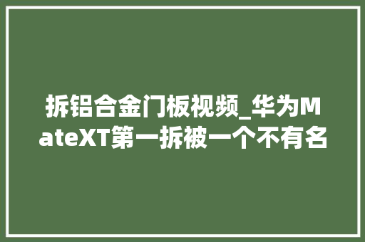 拆铝合金门板视频_华为MateXT第一拆被一个不有名的工作室拆开直接打脸扬长顺