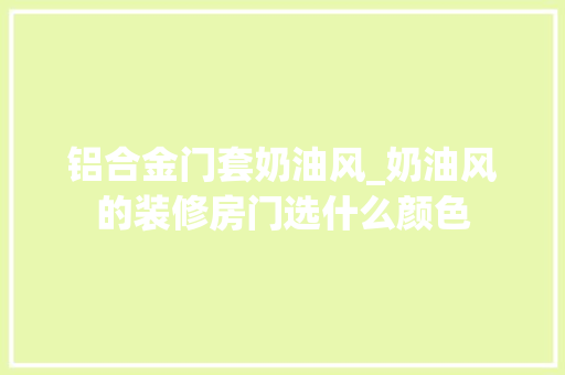 铝合金门套奶油风_奶油风的装修房门选什么颜色