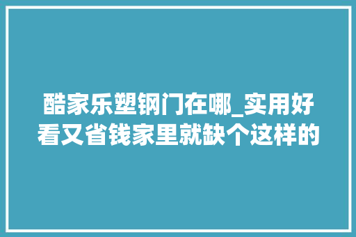 酷家乐塑钢门在哪_实用好看又省钱家里就缺个这样的推拉门