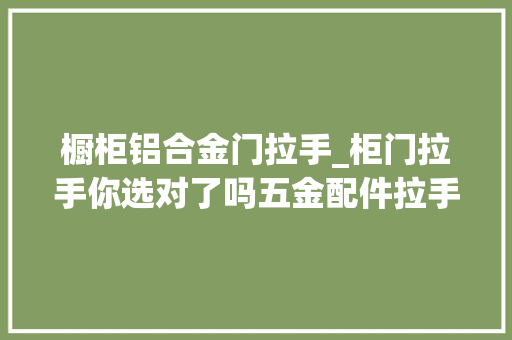 橱柜铝合金门拉手_柜门拉手你选对了吗五金配件拉手基本常识理解