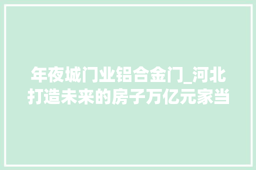 年夜城门业铝合金门_河北打造未来的房子万亿元家当链