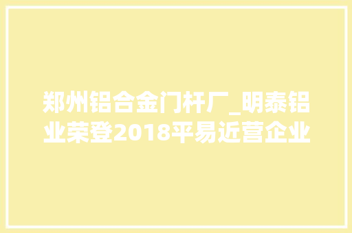 郑州铝合金门杆厂_明泰铝业荣登2018平易近营企业制造业500强