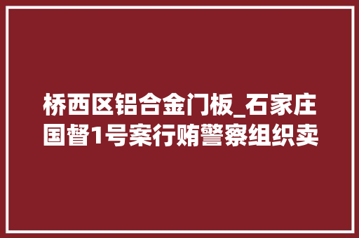 桥西区铝合金门板_石家庄国督1号案行贿警察组织卖淫开设赌场攫金65亿的黑金帝国