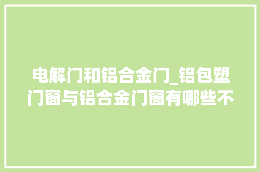 电解门和铝合金门_铝包塑门窗与铝合金门窗有哪些不合
