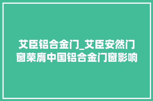 艾臣铝合金门_艾臣安然门窗荣膺中国铝合金门窗影响力十大年夜品牌