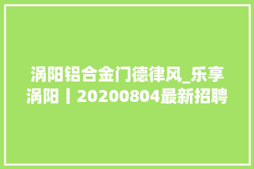 涡阳铝合金门德律风_乐享涡阳丨20200804最新招聘求职二手交易房屋信息