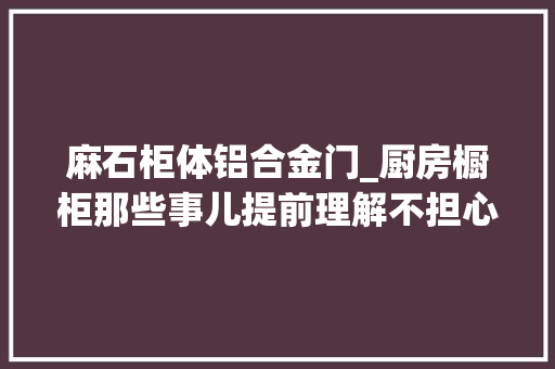 麻石柜体铝合金门_厨房橱柜那些事儿提前理解不担心踩坑建议收藏