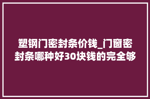 塑钢门密封条价钱_门窗密封条哪种好30块钱的完全够用不止防风还隔音降噪