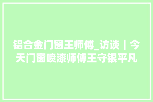 铝合金门窗王师傅_访谈｜今天门窗喷漆师傅王守银平凡中的不凡