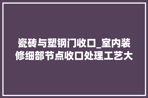 瓷砖与塑钢门收口_室内装修细部节点收口处理工艺大年夜全赶紧收藏吧