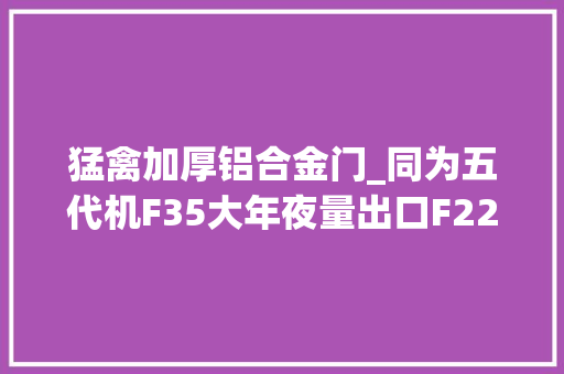 猛禽加厚铝合金门_同为五代机F35大年夜量出口F22猛禽问世30年为何成为非卖品
