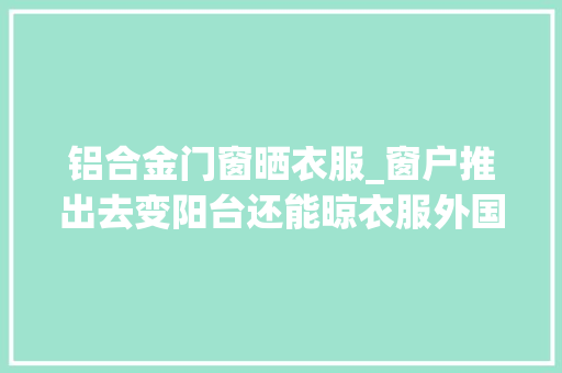 铝合金门窗晒衣服_窗户推出去变阳台还能晾衣服外国人的这些奇思妙想大年夜开眼界 滑动门