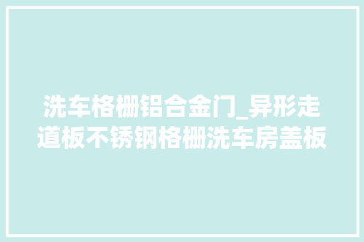 洗车格栅铝合金门_异形走道板不锈钢格栅洗车房盖板潮湿情形中尤为适用