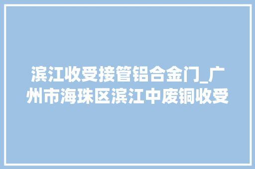 滨江收受接管铝合金门_广州市海珠区滨江中废铜收受接收商家做事立场好商家报价