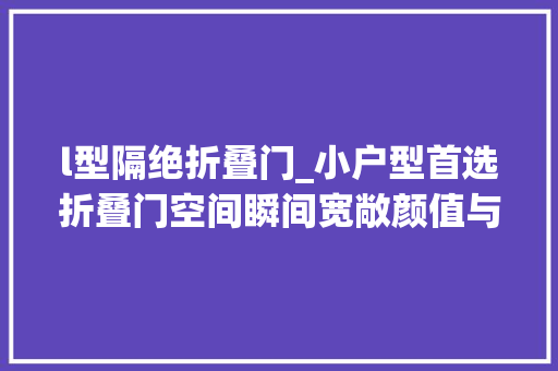 l型隔绝折叠门_小户型首选折叠门空间瞬间宽敞颜值与实用并存让家居更完美