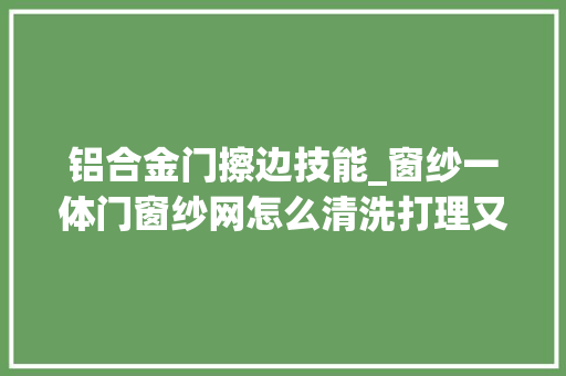 铝合金门擦边技能_窗纱一体门窗纱网怎么清洗打理又快又干净