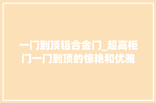 一门到顶铝合金门_超高柜门一门到顶的惊艳和优雅