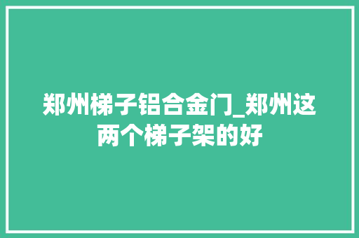 郑州梯子铝合金门_郑州这两个梯子架的好
