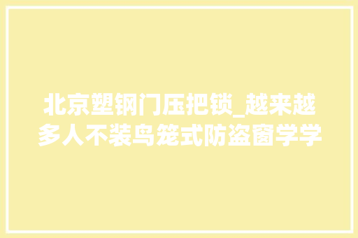 北京塑钢门压把锁_越来越多人不装鸟笼式防盗窗学学北京人的做法好看又好用