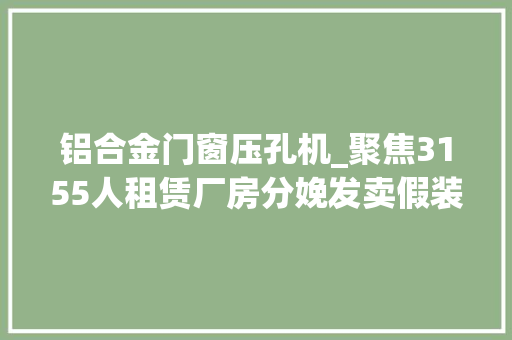 铝合金门窗压孔机_聚焦3155人租赁厂房分娩发卖假装凤铝1176公斤被抓