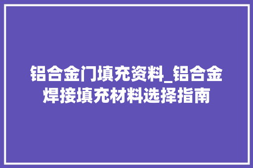 铝合金门填充资料_铝合金焊接填充材料选择指南