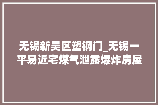 无锡新吴区塑钢门_无锡一平易近宅煤气泄露爆炸房屋坍塌多人被困已致一人去世亡